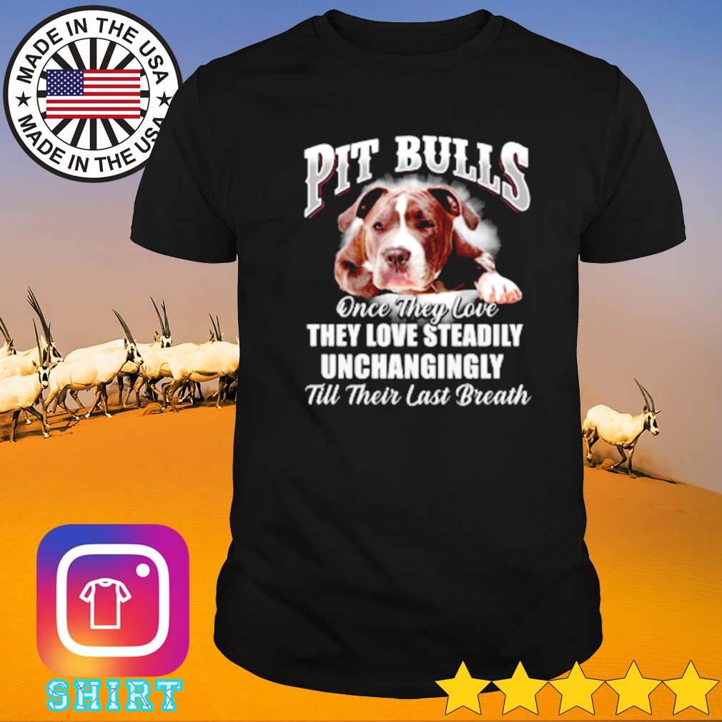 Pitbulls once they love they love steadily unchagingly till their last breath shirt