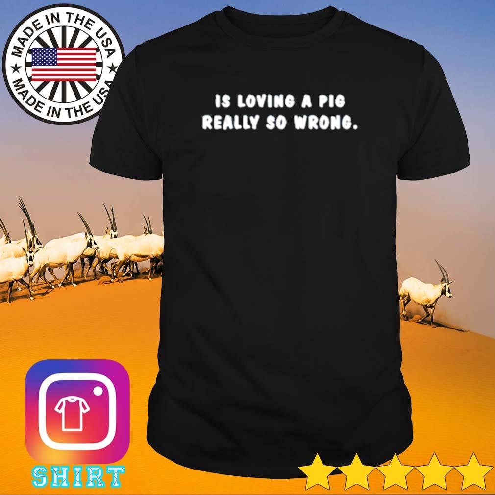 Original Is loving a pig really so wrong shirt