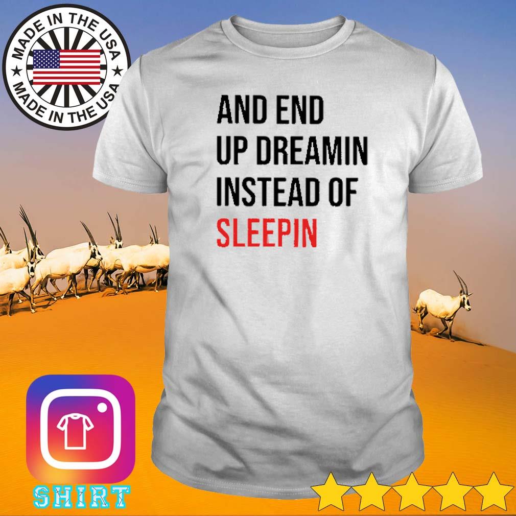 Awesome And end up dreamin instead of sleepin shirt