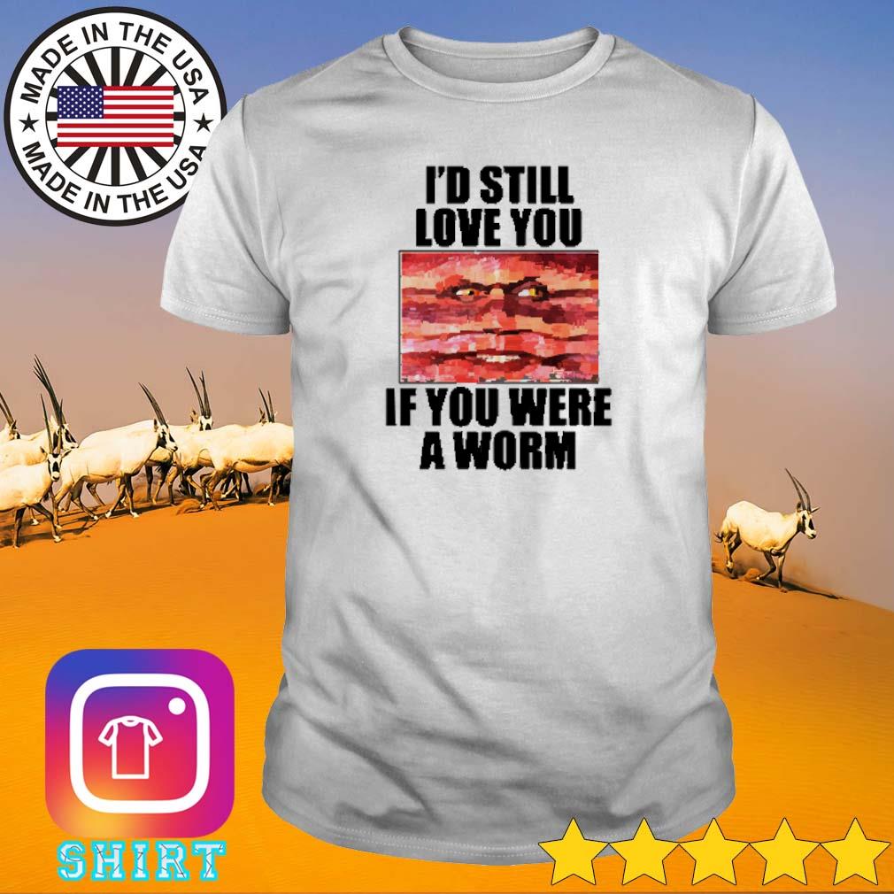 Awesome I’d still love you if you were a worm shirt