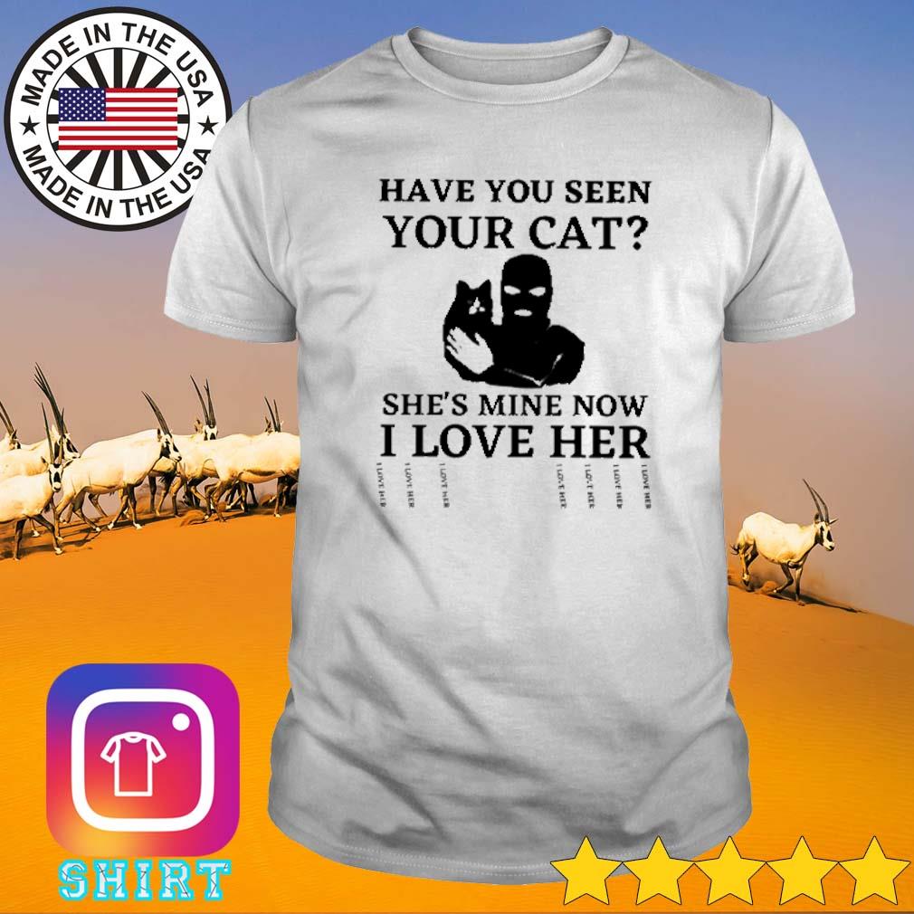 Funny Have you seen your cat she's mine now I love her shirt