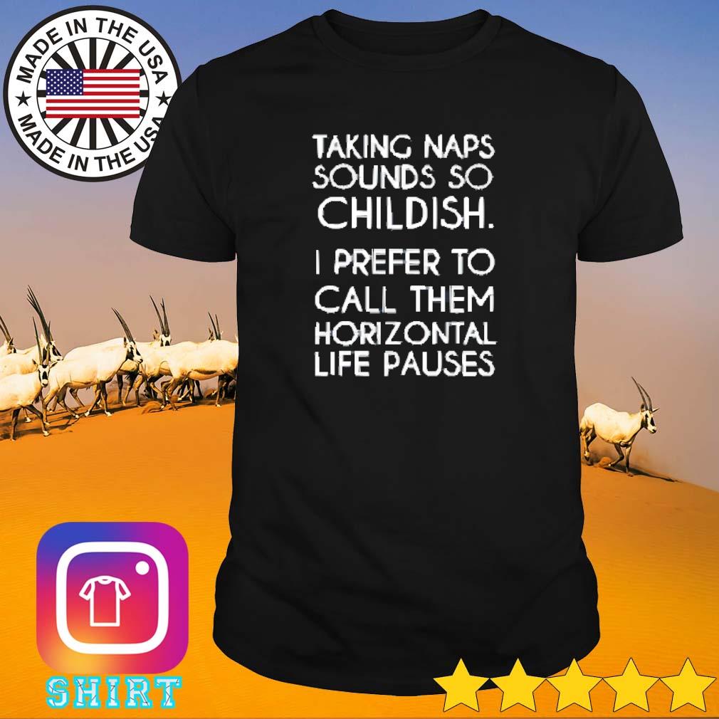 Funny Taking naps sounds so childish I prefer to call them horizontal life pauses shirt
