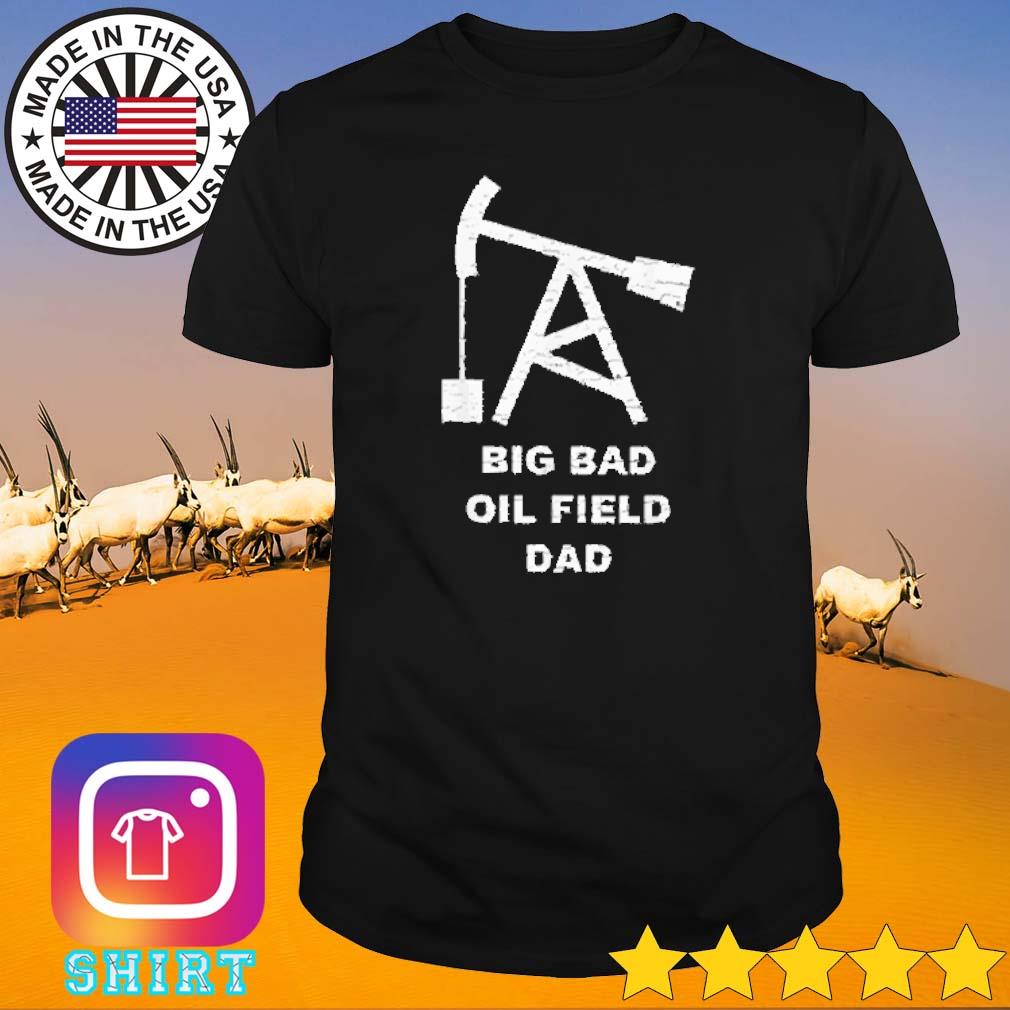 Official Big bad oil field dad shirt