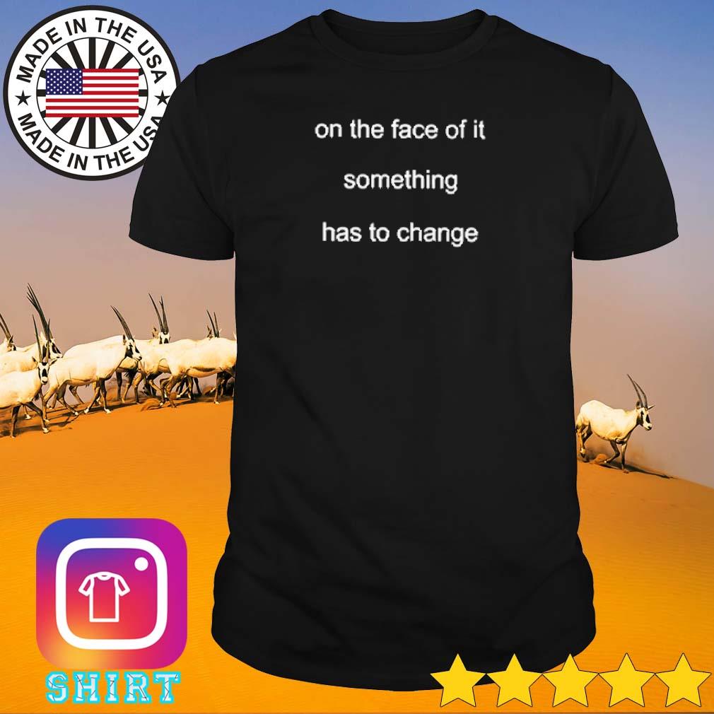 Original On the face of it something has to change shirt