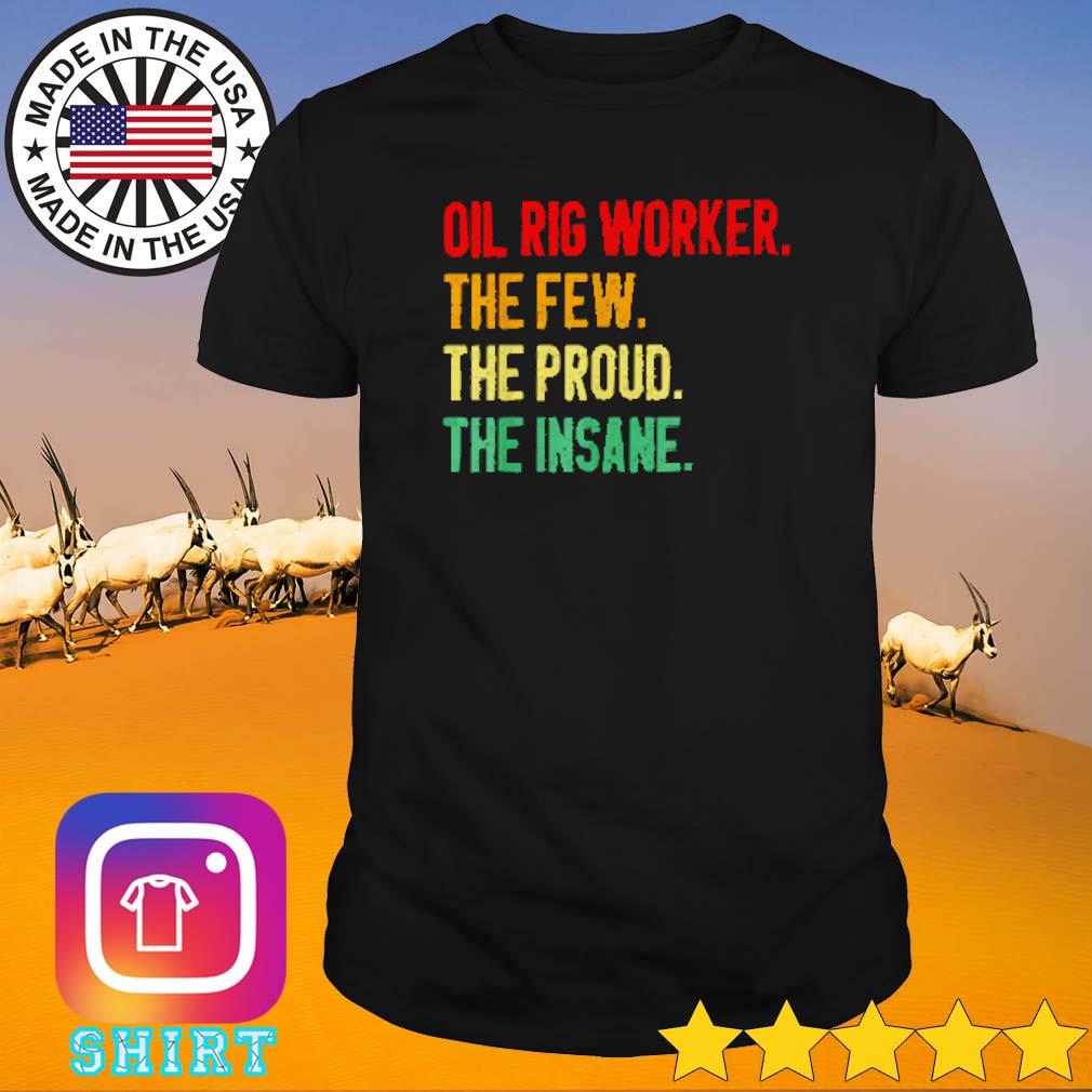 Top Oil rig worker the few the proud the insane shirt