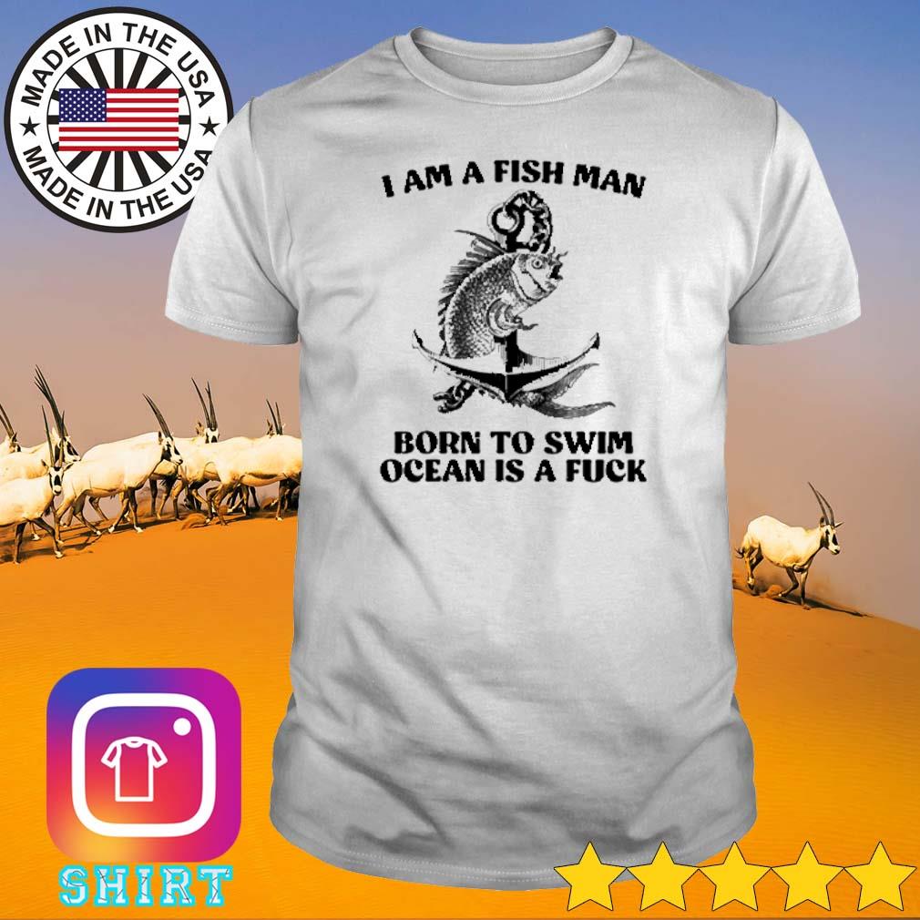 Funny I am fish man born to swim ocean is a fuck shirt