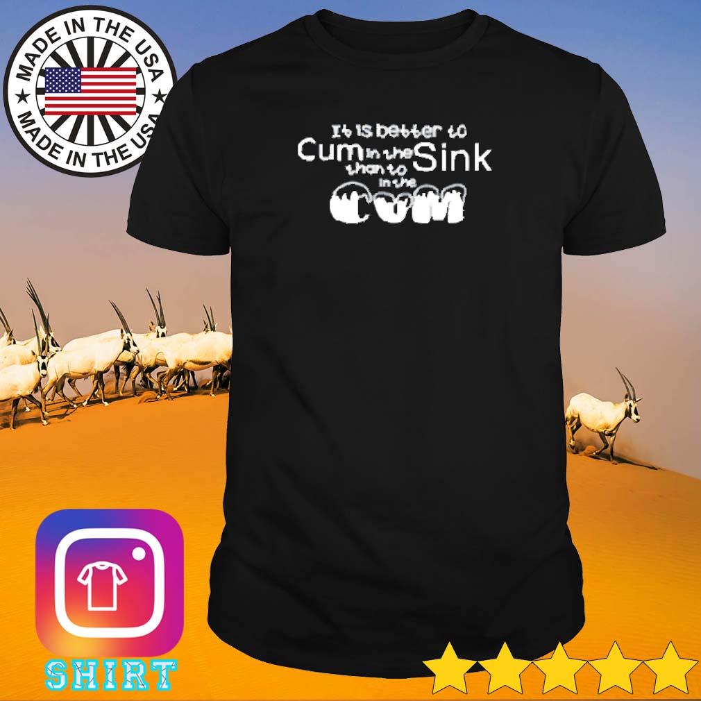 Funny It is better to cum in the sink than to in the cum shirt