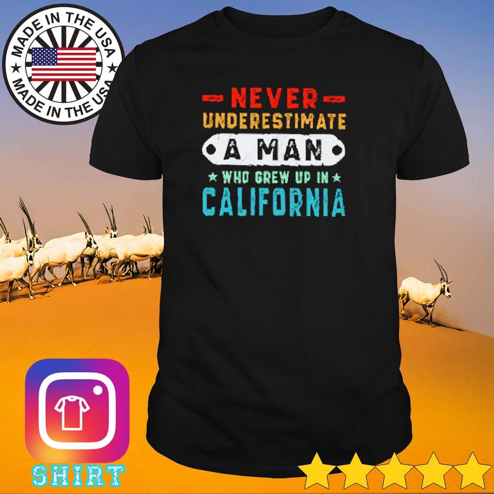 Funny Never underestimate a man who grew up in California shirt