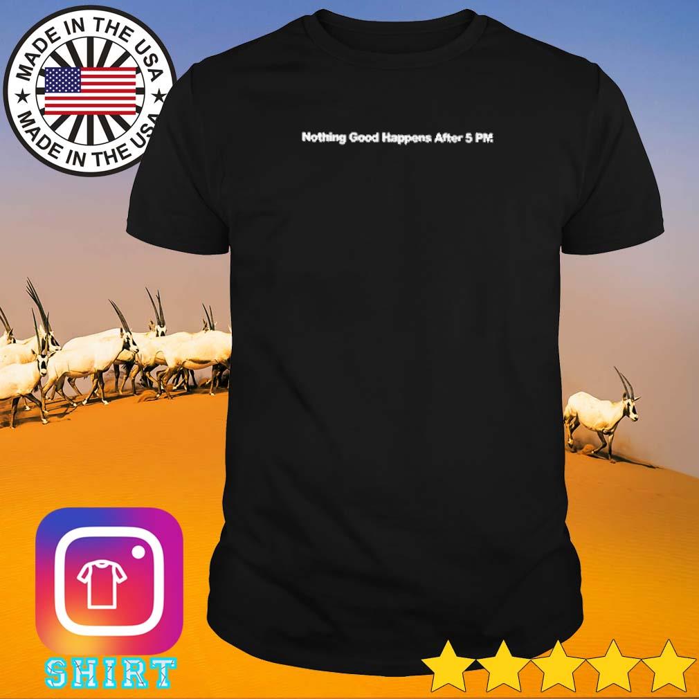 Official Nothing good happens after 5pm shirt