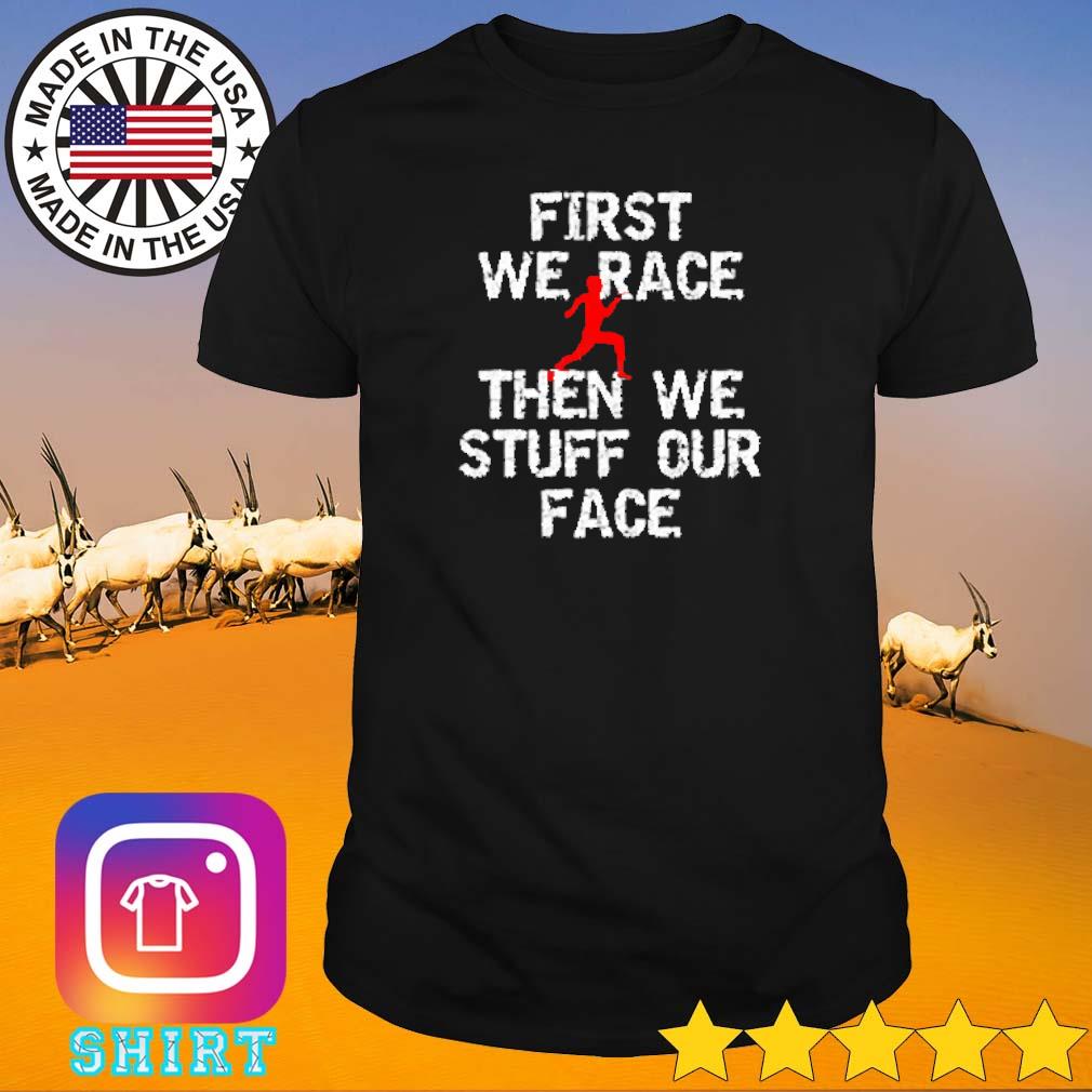 Awesome First we race then we stuff our face shirt