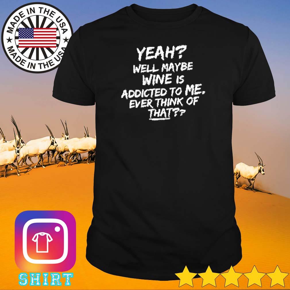 Funny Yeah well maybe wine is addicted to me ever think of that shirt